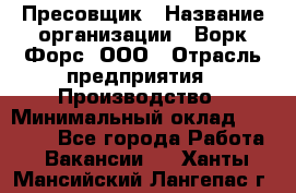 Пресовщик › Название организации ­ Ворк Форс, ООО › Отрасль предприятия ­ Производство › Минимальный оклад ­ 35 000 - Все города Работа » Вакансии   . Ханты-Мансийский,Лангепас г.